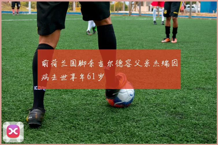 前荷兰国脚奈吉尔德容父亲杰瑞因病去世享年61岁
