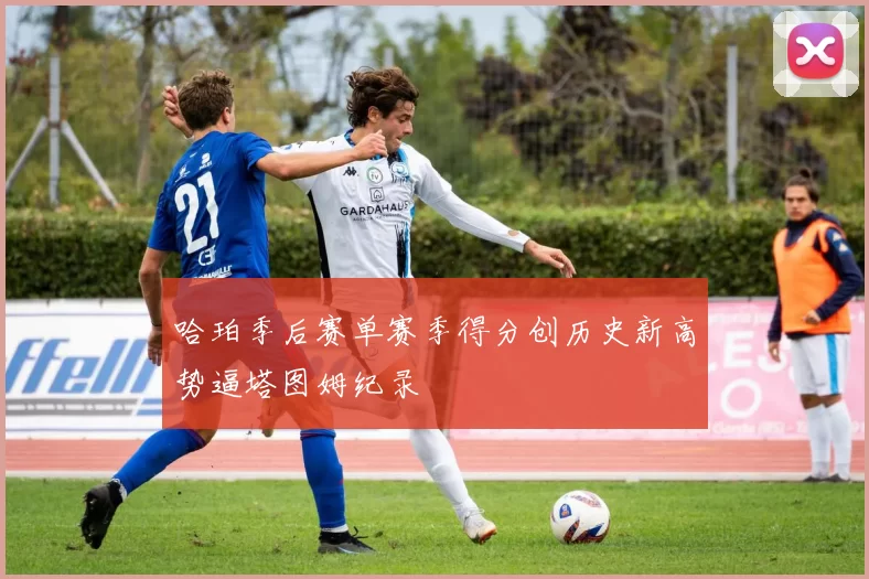 哈珀季后赛单赛季得分创历史新高势逼塔图姆纪录